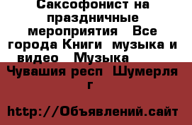 Саксофонист на праздничные мероприятия - Все города Книги, музыка и видео » Музыка, CD   . Чувашия респ.,Шумерля г.